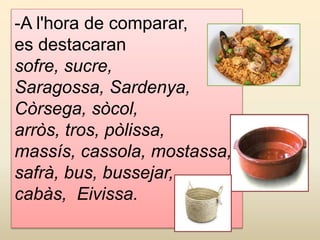 -A l'hora de comparar,
es destacaran
sofre, sucre,
Saragossa, Sardenya,
Còrsega, sòcol,
arròs, tros, pòlissa,
massís, cassola, mostassa,
safrà, bus, bussejar,
cabàs, Eivissa.
 