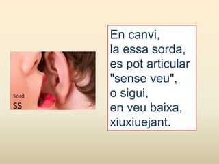En canvi,
la essa sorda,
es pot articular
"sense veu",
o sigui,
en veu baixa,
xiuxiuejant.
 