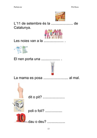 Parlem-ne Piti Roca
13
L’11 de setembre és la ...................... de
Catalunya.
Les noies van a la .................... .
El nen porta una ................... .
La mama es posa ......................... al mal.
dit o pit? ......................
poli o foli? .................
dau o deu? ..................
 