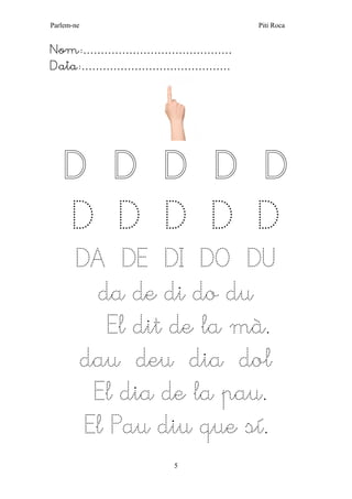 Parlem-ne Piti Roca
5
Nom:……………………………………
Data:……………………………………
D D D D D
D D D D D
DA DE DI DO DU
da de di do du
El dit de la mà.
dau deu dia dol
El dia de la pau.
El Pau diu que sí.
 