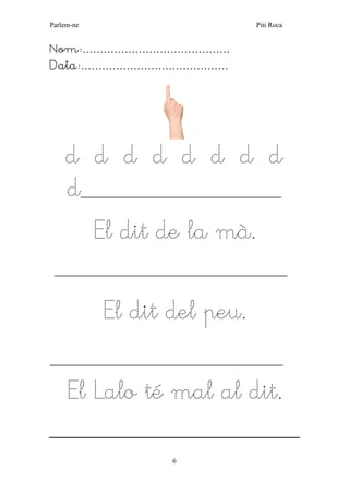 Parlem-ne Piti Roca
6
Nom:……………………………………
Data:……………………………………
d d d d d d d d
d____________________________________________
El dit de la mà.
___________________________________________________
El dit del peu.
___________________________________________________
El Lalo té mal al dit.
 