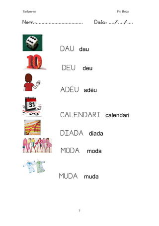 Parlem-ne Piti Roca
7
Nom:…………………………… Data: …./…./….
DAU dau
DEU deu
ADÉU adéu
CALENDARI calendari
DIADA diada
MODA moda
MUDA muda
 