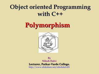PolymorphismPolymorphism
By
Nilesh Dalvi
Lecturer, Patkar-Varde College.Lecturer, Patkar-Varde College.
http://www.slideshare.net/nileshdalvi01
Object oriented ProgrammingObject oriented Programming
with C++with C++
 