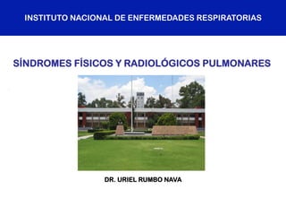 INSTITUTO NACIONAL DE ENFERMEDADES RESPIRATORIAS
DR. URIEL RUMBO NAVA
SÍNDROMES FÍSICOS Y RADIOLÓGICOS PULMONARES
 