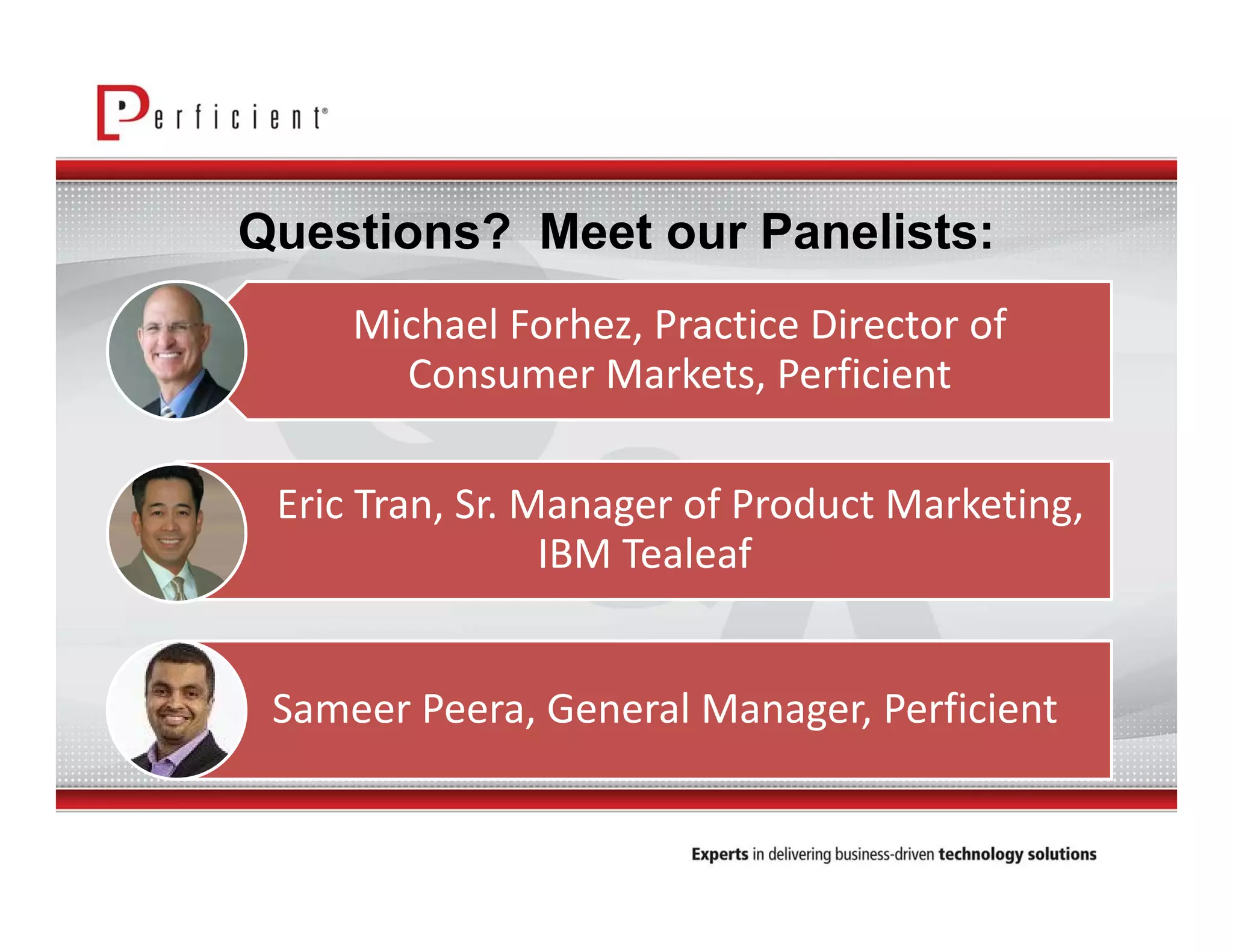 Questions? Meet our Panelists: 
Michael Forhez, Practice Director of 
Consumer Markets, Perficient 
Eric Tran, Sr. Manager of Product Marketing, 
IBM Tealeaf 
Sameer Peera, General Manager, Perficient 
 