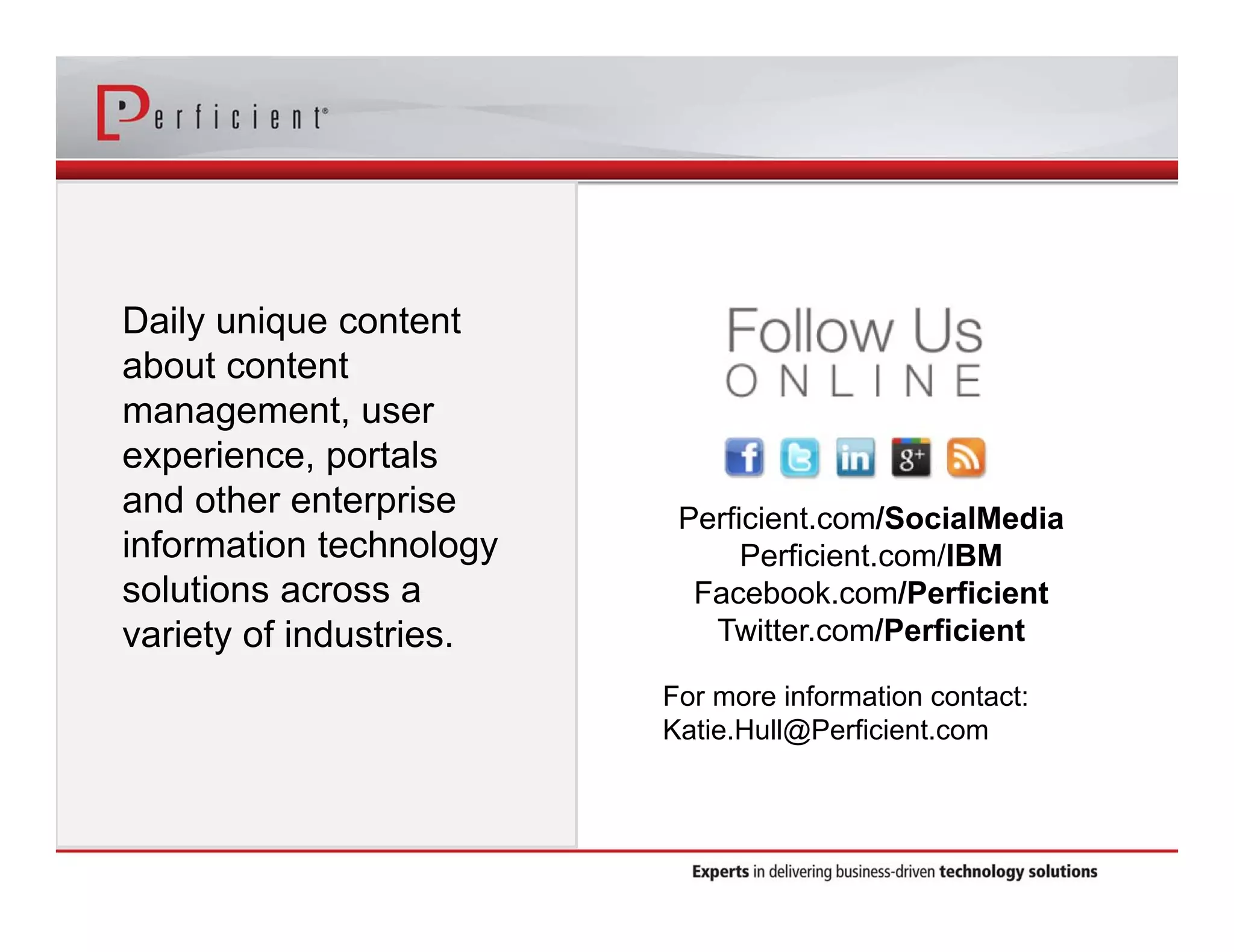 Daily unique content 
about content 
management, user 
experience, portals 
and other enterprise 
information technology 
solutions across a 
variety of industries. 
Perficient.com/SocialMedia 
Perficient.com/IBM 
Facebook.com/Perficient 
Twitter.com/Perficient 
For more information contact: 
Katie.Hull@Perficient.com 
