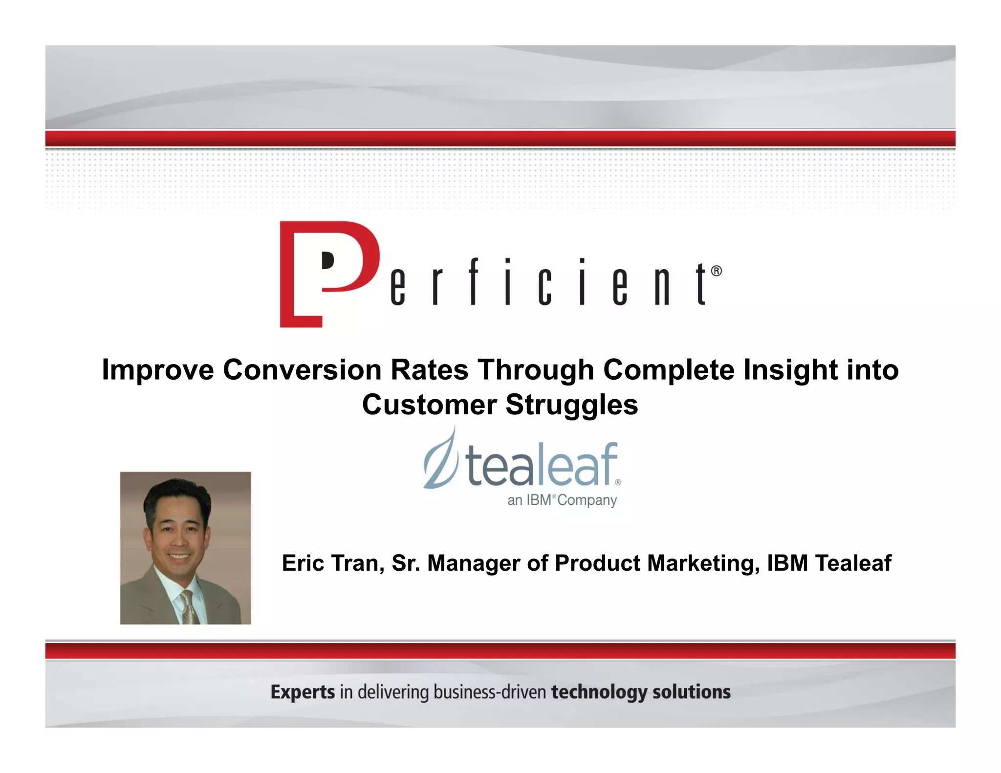 Improve Conversion Rates Through Complete Insight into 
Customer Struggles 
Eric Tran, Sr. Manager of Product Marketing, IBM Tealeaf 
 