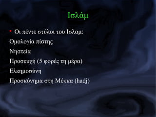 
Οι πέντε στύλοι του Ισλαμ:
Ομολογία πίστης
Νηστεία
Προσευχή (5 φορές τη μέρα)
Ελεημοσύνη
Προσκύνημα στη Μέκκα (hadj)
Ισλάμ
 