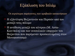 
Η εξάντληση Βυζαντινών και Περσών από τον
μεταξύ τους πόλεμο

Η αντίθεση μεταξύ του κέντρου (Μ. Ασία-
Κων/πολη) και των ανατολικών επαρχιών του
Βυζαντίου που παρέμεναν προσκολλημένες στον
Μονοφυσιτισμό
Εξάπλωση του Ισλάμ
Οι κυριότεροι παράγοντες των αραβικών κατακτήσεων
 