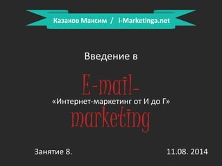 Казаков Максим / i-Marketinga.net 
Введение в 
E-mail-marketing 
«Интернет-маркетинг от И до Г» 
Занятие 8. 11.08. 2014 
 