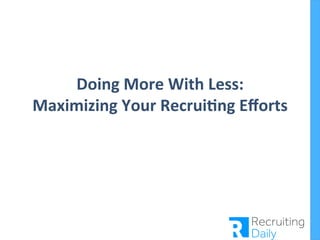 Doing 
More 
With 
Less: 
Maximizing 
Your 
Recrui8ng 
Efforts 
 