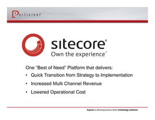 One “Best of Need” Platform that delivers: 
• Quick Transition from Strategy to Implementation 
• Increased Multi Channel Revenue 
• Lowered Operational Cost 
 