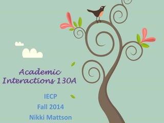 Academic 
Interactions 130A 
IECP 
Fall 2014 
Nikki Mattson 
 