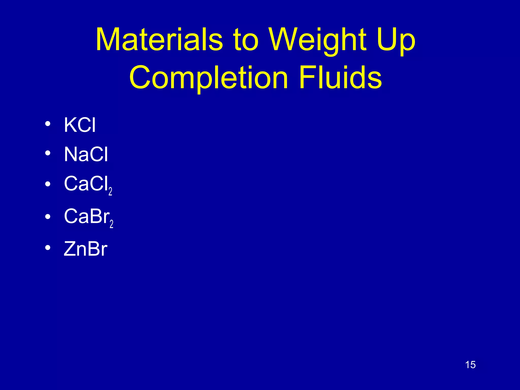 Materials to Weight Up 
Completion Fluids 
• KCl 
• NaCl 
• CaCl2 
• CaBr2 
• ZnBr 
15 
 