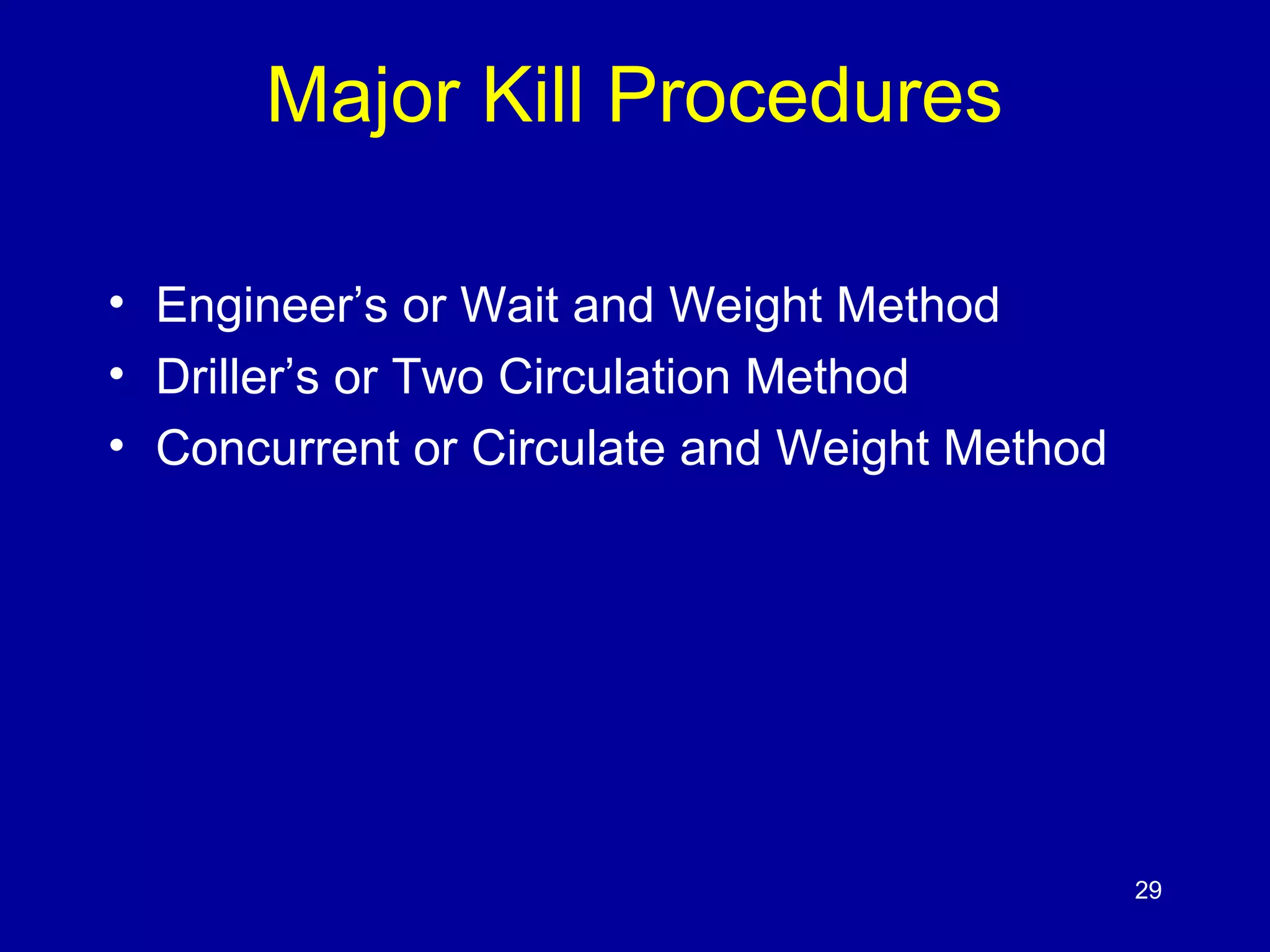 Major Kill Procedures 
• Engineer’s or Wait and Weight Method 
• Driller’s or Two Circulation Method 
• Concurrent or Circulate and Weight Method 
29 
 