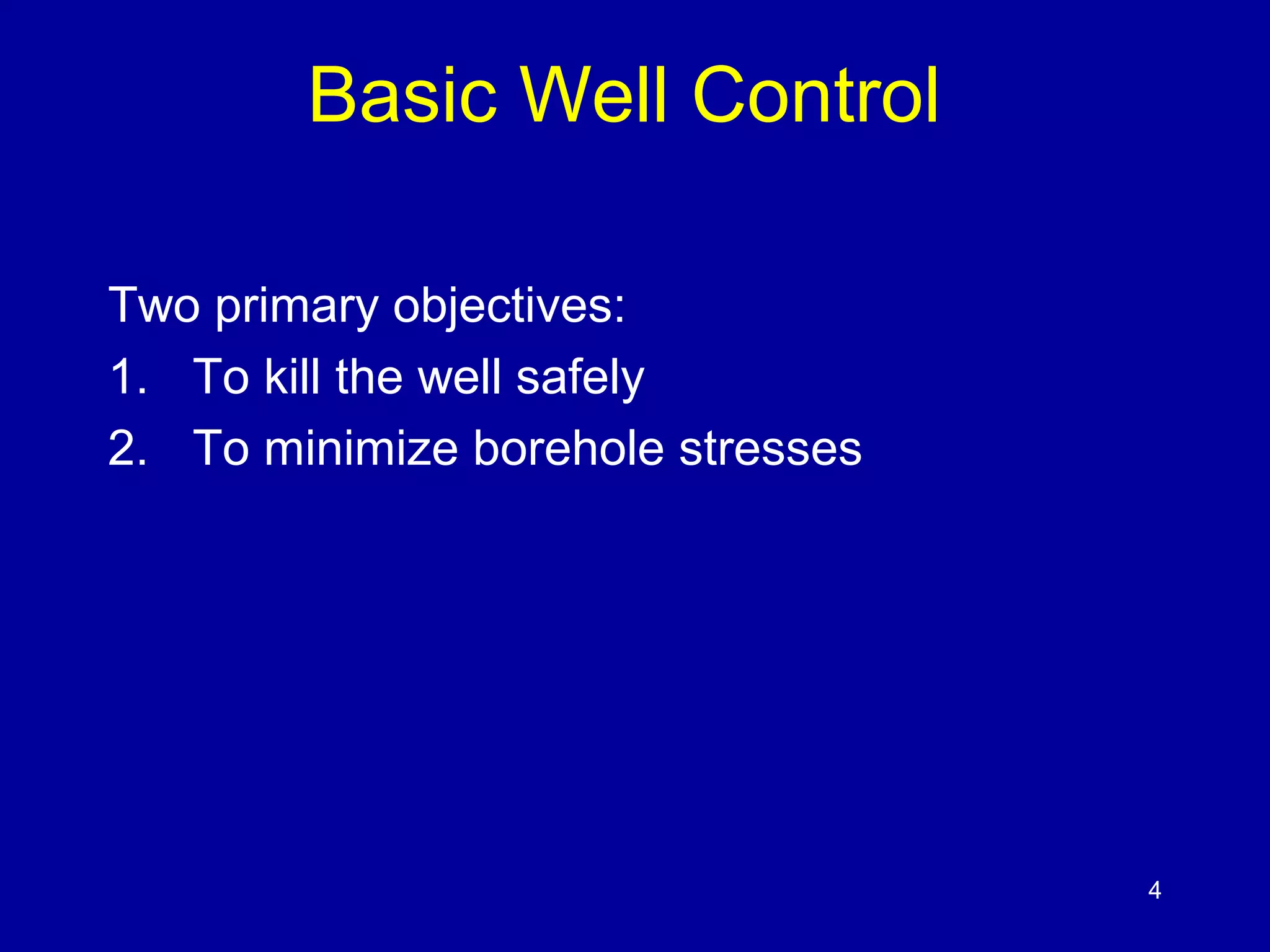 Basic Well Control 
Two primary objectives: 
1. To kill the well safely 
2. To minimize borehole stresses 
4 
 