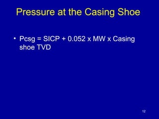 Pressure at the Casing Shoe 
• Pcsg = SICP + 0.052 x MW x Casing 
shoe TVD 
12 
 