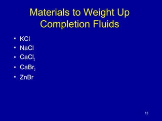 Materials to Weight Up 
Completion Fluids 
• KCl 
• NaCl 
• CaCl2 
• CaBr2 
• ZnBr 
15 
 