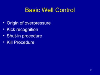 Basic Well Control 
• Origin of overpressure 
• Kick recognition 
• Shut-in procedure 
• Kill Procedure 
2 
 