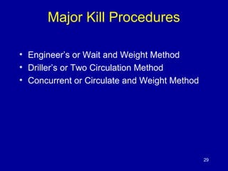 Major Kill Procedures 
• Engineer’s or Wait and Weight Method 
• Driller’s or Two Circulation Method 
• Concurrent or Circulate and Weight Method 
29 
 