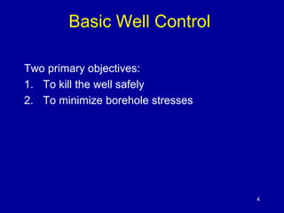 Basic Well Control 
Two primary objectives: 
1. To kill the well safely 
2. To minimize borehole stresses 
4 
 