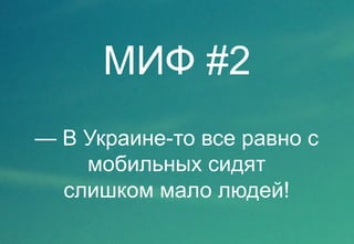 МИФ #2 
— В Украине-то все равно с 
мобильных сидят 
слишком мало людей! 
 