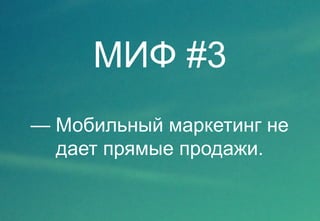 МИФ #3 
— Мобильный маркетинг не 
дает прямые продажи. 
 