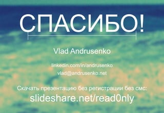 СПАСИБО! 
Vlad Andrusenko 
linkedin.com/in/andrusenko 
vlad@andrusenko.net 
Скачать презентацию без регистрации без смс: 
slideshare.net/read0nly 
 