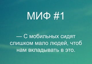 МИФ #1 
— С мобильных сидят 
слишком мало людей, чтоб 
нам вкладывать в это. 
 