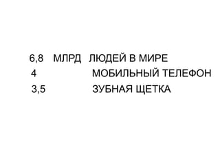 6,8 МЛРД ЛЮДЕЙ В МИРЕ 
4 МОБИЛЬНЫЙ ТЕЛЕФОН 
3,5 ЗУБНАЯ ЩЕТКА 
 