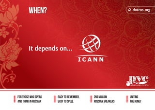 dotrus.org 
when? 
For those who speak 
and think in Russian 
Easy to remember, 
easy to spell 
250 million 
Russian speakers 
uniting 
The Runet 
It depends on… 
 