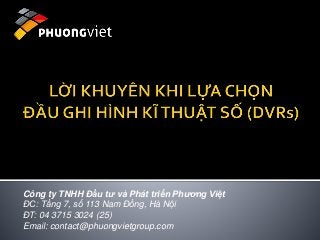 Công ty TNHH Đầu tư và Phát triển Phương Việt 
ĐC: Tầng 7, số 113 Nam Đồng, Hà Nội 
ĐT: 04 3715 3024 (25) 
Email: contact@phuongvietgroup.com 
 