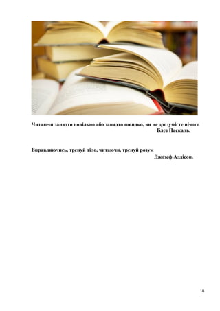 18 
Читаючи занадто повільно або занадто швидко, ви не зрозумієте нічого 
Блез Паскаль. 
Вправляючись, тренуй тіло, читаючи, тренуй розум 
Джозеф Аддісон. 