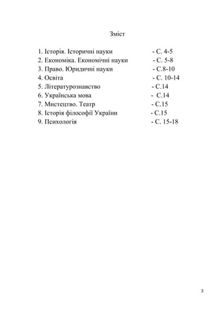 3 
Зміст 
1. Історія. Історичні науки - С. 4-5 
2. Економіка. Економічні науки - С. 5-8 
3. Право. Юридичні науки - С.8-10 
4. Освіта - С. 10-14 
5. Літературознавство - С.14 
6. Українська мова - С.14 
7. Мистецтво. Театр - С.15 
8. Історія філософії України - С.15 
9. Психологія - С. 15-18 
 