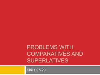 PROBLEMS WITH 
COMPARATIVES AND 
SUPERLATIVES 
Skills 27-29 
 