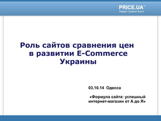 Роль сайтов сравнения цен 
в развитии E-Commerce 
Украины 
03.10.14 Одесса 
«Формула сайта: успешный 
интернет-магазин от А до Я» 
 