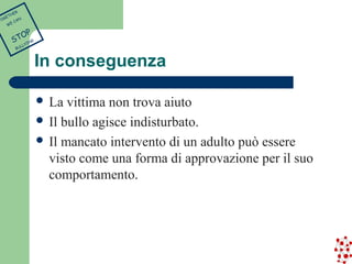 In conseguenza 
 La vittima non trova aiuto 
 Il bullo agisce indisturbato. 
 Il mancato intervento di un adulto può essere 
visto come una forma di approvazione per il suo 
comportamento. 
TOGETHER 
WE CAN 
STOP 
BULLYING 
 