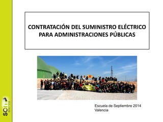 CONTRATACIÓN DEL SUMINISTRO ELÉCTRICO
PARA ADMINISTRACIONES PÚBLICAS
Escuela de Septiembre 2014
Valencia
 