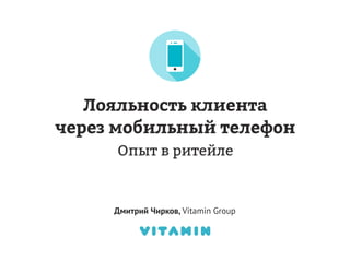 Дмитрий Чирков, Vitamin Group: "Как привлекать и удерживать клиентов с мобильной программой лояльности. Опыт в ритейле."