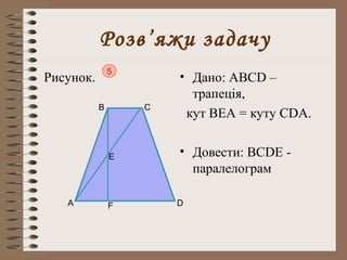 Розв’яжи задачу 
Рисунок. • Дано: АВСD – 
трапеція, 
кут ВЕА = куту СDА. 
• Довести: ВСDЕ - 
паралелограм 
5 
D 
B C 
A 
Е 
F 
 