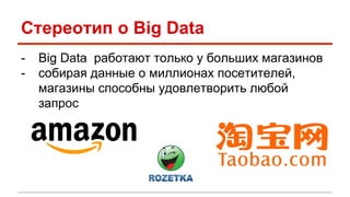 Стереотип о Big Data 
- Вig Data работают только у больших магазинов 
- собирая данные о миллионах посетителей, 
магазины способны удовлетворить любой 
запрос 
 