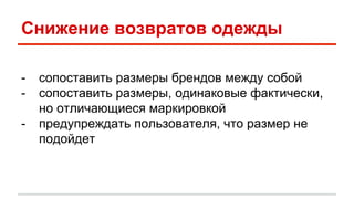 Снижение возвратов одежды 
- сопоставить размеры брендов между собой 
- сопоставить размеры, одинаковые фактически, 
но отличающиеся маркировкой 
- предупреждать пользователя, что размер не 
подойдет 
 