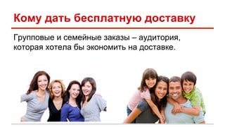 Кому дать бесплатную доставку 
Групповые и семейные заказы – аудитория, 
которая хотела бы экономить на доставке. 
 