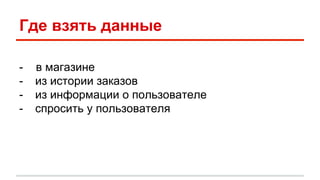 Где взять данные 
- в магазине 
- из истории заказов 
- из информации о пользователе 
- спросить у пользователя 
 