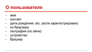 О пользователе 
- имя 
- контакт 
- дата рождения, etc. (если зарегистрирован) 
- из браузера 
- география (по айпи) 
- устройство 
- браузер 
 