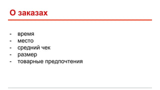 О заказах 
- время 
- место 
- средний чек 
- размер 
- товарные предпочтения 
 