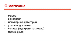 О магазине 
- маржа 
- конверсия 
- популярные категории 
- условия доставки 
- склады (где хранится товар) 
- промо-акции 
 