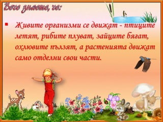  Живите организми се движат - птиците 
летят, рибите плуват, зайците бягат, 
охлювите пълзят, а растенията движат 
само о...