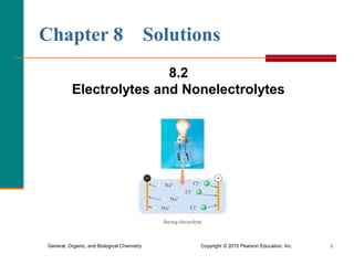 Chapter 8 Solutions 
8.2 
Electrolytes and Nonelectrolytes 
General, Organic, and Biological Chemistry Copyright © 2010 Pearson Education, Inc. 1 
 