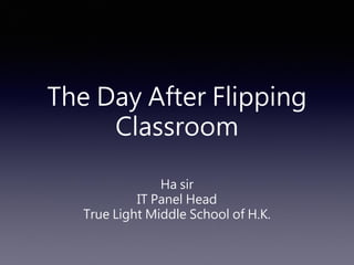 The Day After Flipping Classroom 
Ha sir 
IT Panel Head 
True Light Middle School of H.K.  